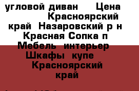 угловой диван . › Цена ­ 10 000 - Красноярский край, Назаровский р-н, Красная Сопка п. Мебель, интерьер » Шкафы, купе   . Красноярский край